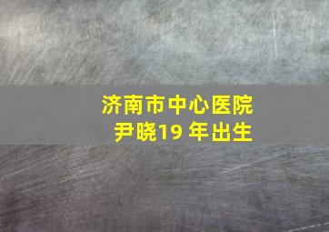 济南市中心医院尹晓19 年出生